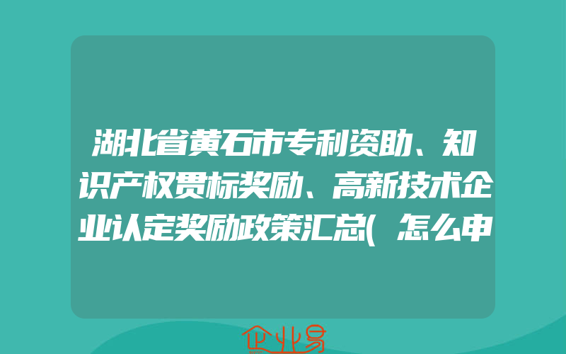 湖北省黄石市专利资助、知识产权贯标奖励、高新技术企业认定奖励政策汇总(怎么申请贯标)