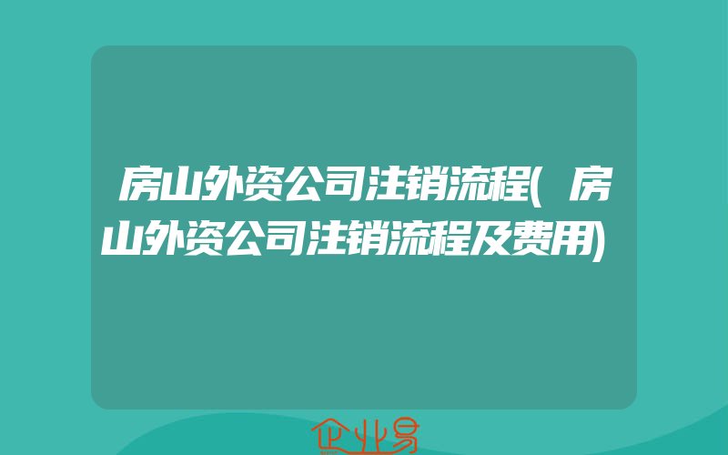 房山外资公司注销流程(房山外资公司注销流程及费用)