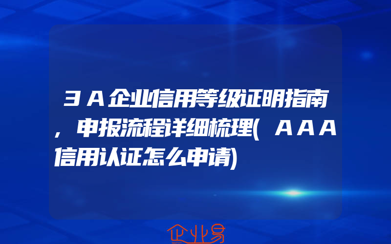 3A企业信用等级证明指南,申报流程详细梳理(AAA信用认证怎么申请)