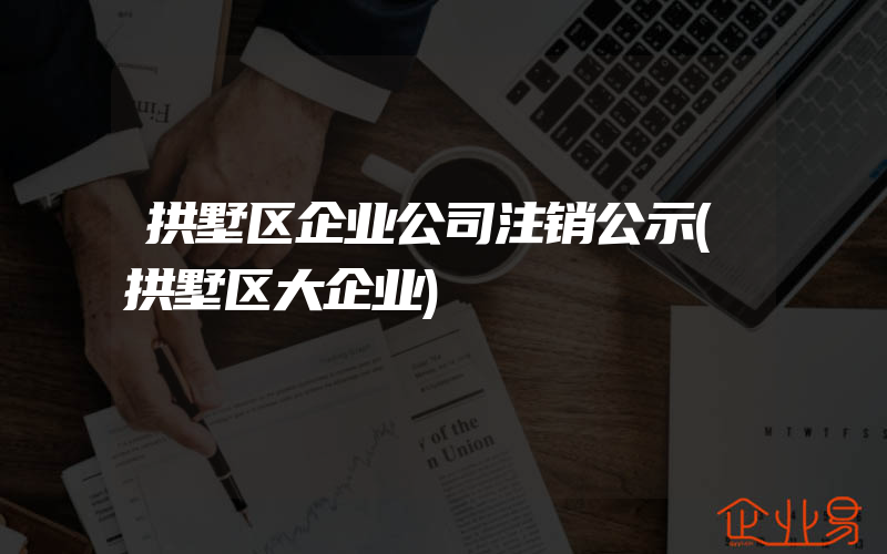 拱墅区企业公司注销公示(拱墅区大企业)