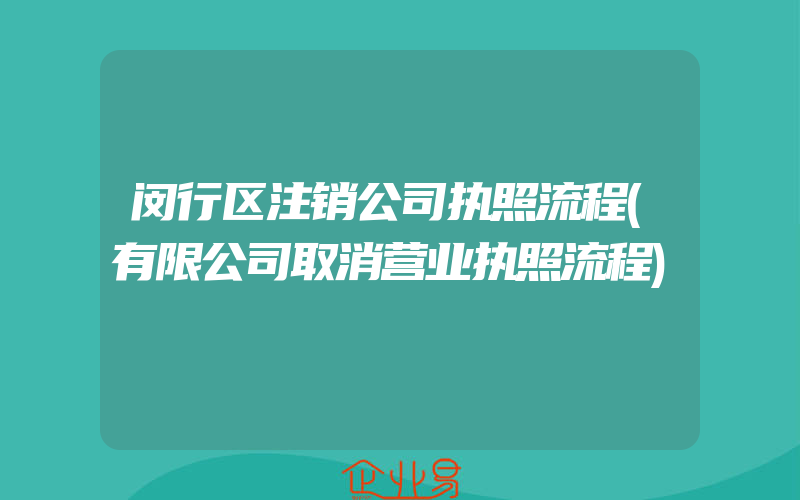 闵行区注销公司执照流程(有限公司取消营业执照流程)