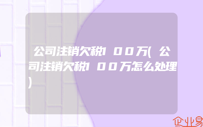 公司注销欠税100万(公司注销欠税100万怎么处理)