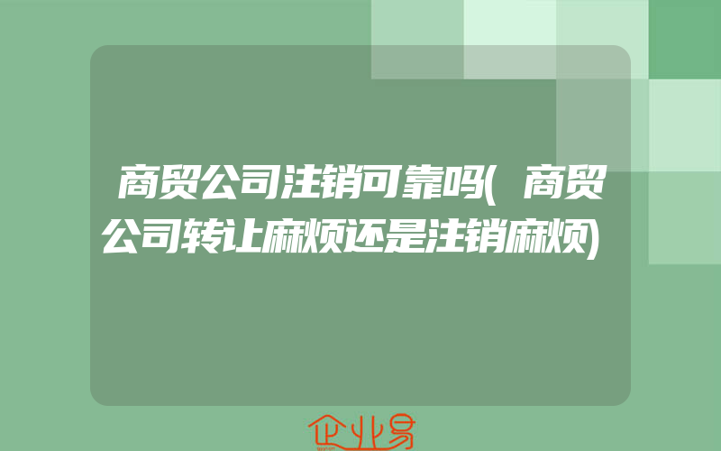 商贸公司注销可靠吗(商贸公司转让麻烦还是注销麻烦)