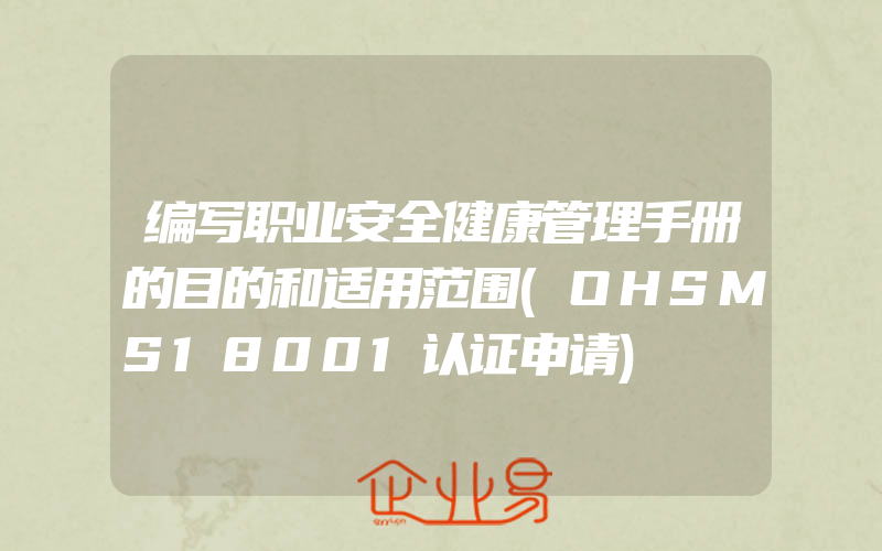 编写职业安全健康管理手册的目的和适用范围(OHSMS18001认证申请)