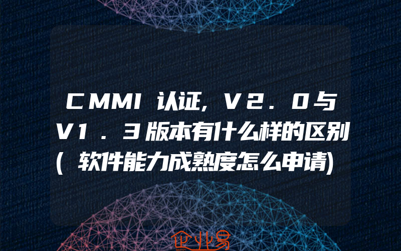 CMMI认证,V2.0与V1.3版本有什么样的区别(软件能力成熟度怎么申请)