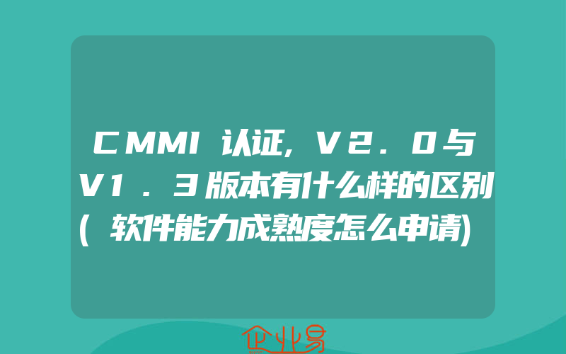 CMMI认证,V2.0与V1.3版本有什么样的区别(软件能力成熟度怎么申请)