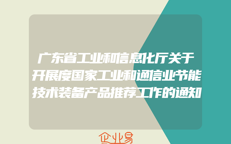 广东省工业和信息化厅关于开展度国家工业和通信业节能技术装备产品推荐工作的通知(政策介绍)