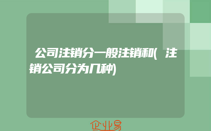 公司注销分一般注销和(注销公司分为几种)