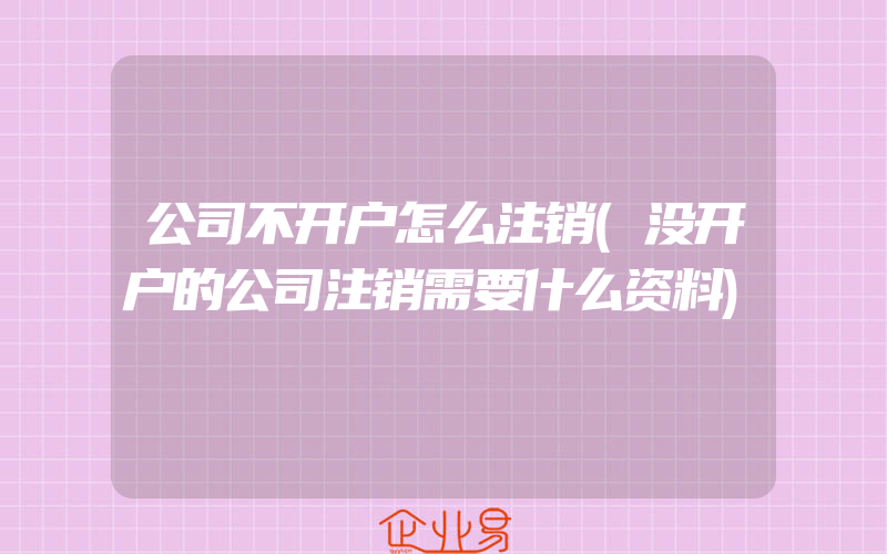 公司不开户怎么注销(没开户的公司注销需要什么资料)