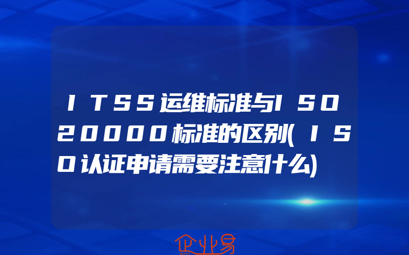 ITSS运维标准与ISO20000标准的区别(ISO认证申请需要注意什么)