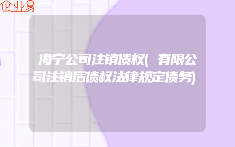 海宁公司注销债权(有限公司注销后债权法律规定债务)