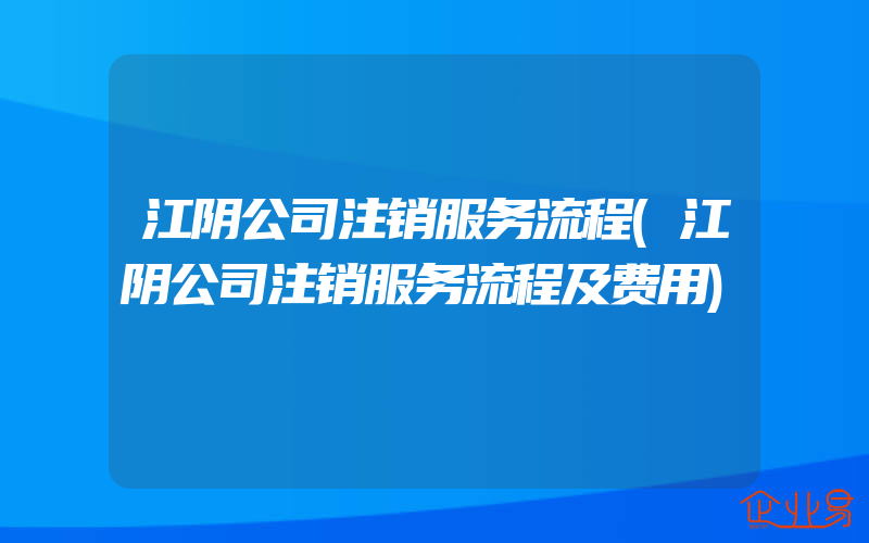 江阴公司注销服务流程(江阴公司注销服务流程及费用)