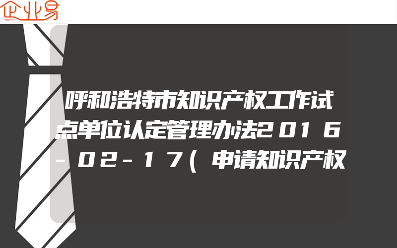 呼和浩特市知识产权工作试点单位认定管理办法2016-02-17(申请知识产权需要注意什么)