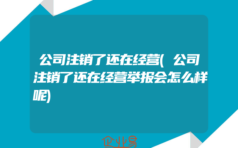 公司注销了还在经营(公司注销了还在经营举报会怎么样呢)