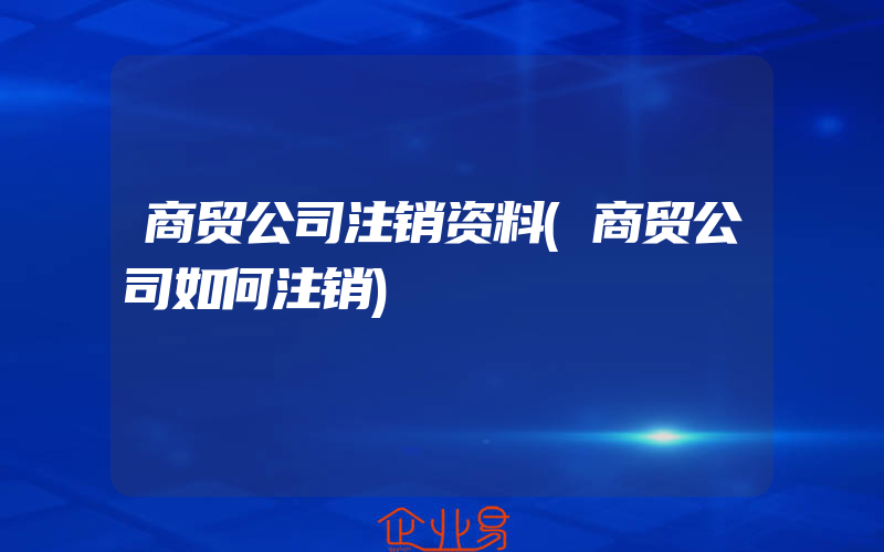 商贸公司注销资料(商贸公司如何注销)