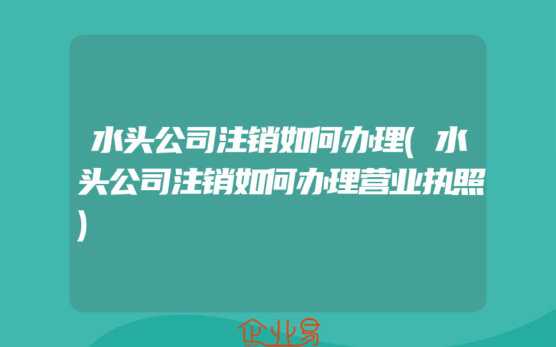 水头公司注销如何办理(水头公司注销如何办理营业执照)