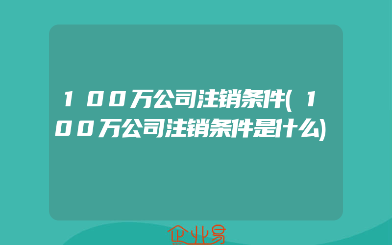 100万公司注销条件(100万公司注销条件是什么)