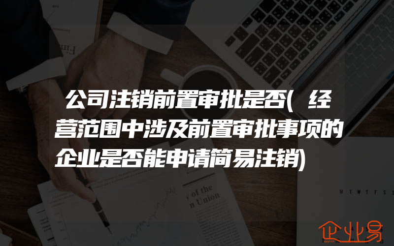 公司注销前置审批是否(经营范围中涉及前置审批事项的企业是否能申请简易注销)