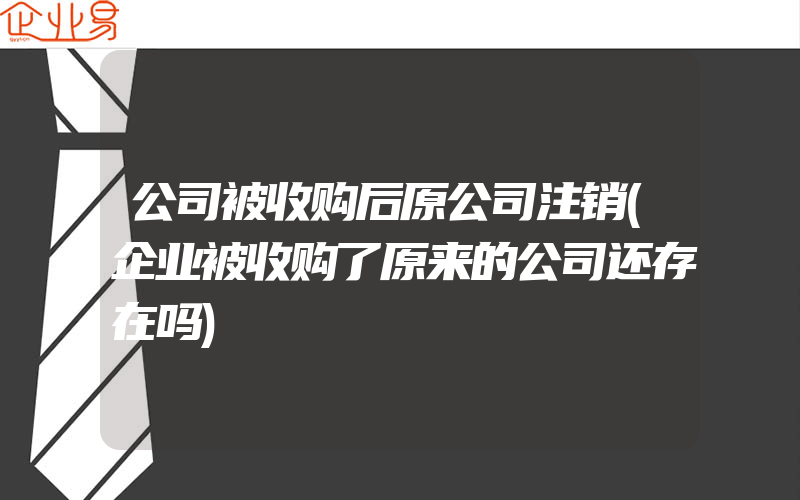 公司被收购后原公司注销(企业被收购了原来的公司还存在吗)