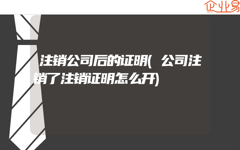 注销公司后的证明(公司注销了注销证明怎么开)