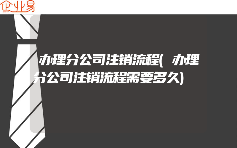 办理分公司注销流程(办理分公司注销流程需要多久)