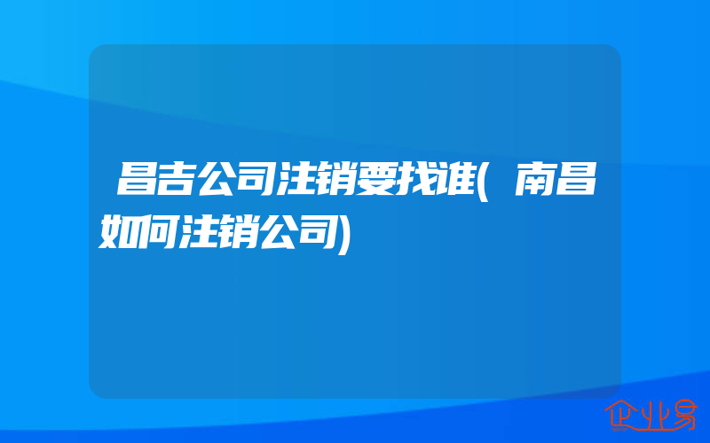 昌吉公司注销要找谁(南昌如何注销公司)