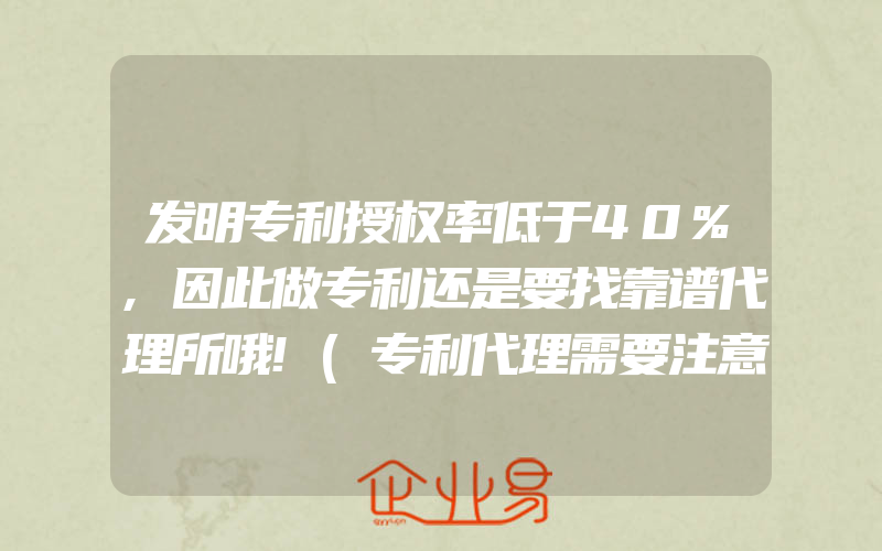 发明专利授权率低于40%,因此做专利还是要找靠谱代理所哦!(专利代理需要注意什么)