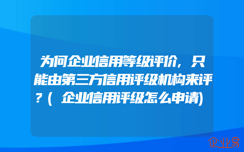 为何企业信用等级评价,只能由第三方信用评级机构来评？(企业信用评级怎么申请)