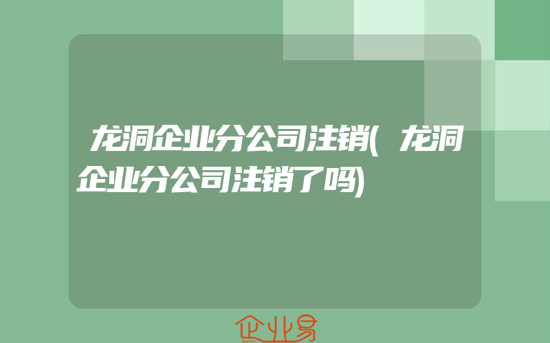 龙洞企业分公司注销(龙洞企业分公司注销了吗)