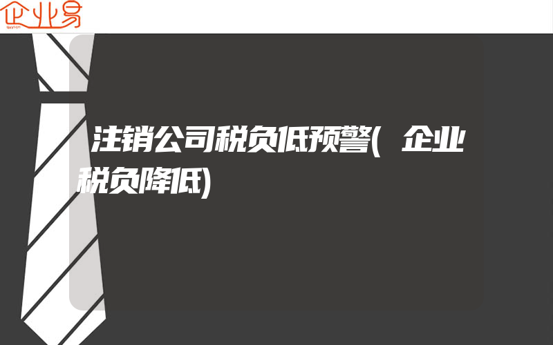 注销公司税负低预警(企业税负降低)