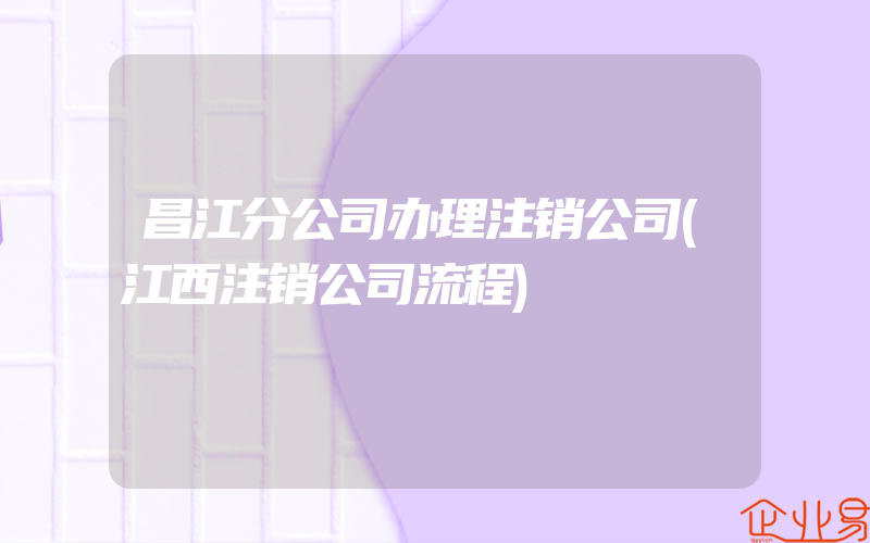 昌江分公司办理注销公司(江西注销公司流程)