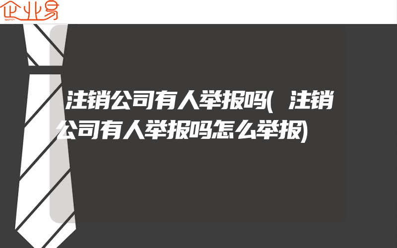 注销公司有人举报吗(注销公司有人举报吗怎么举报)