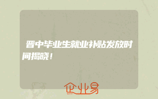 晋中毕业生就业补贴发放时间揭晓！