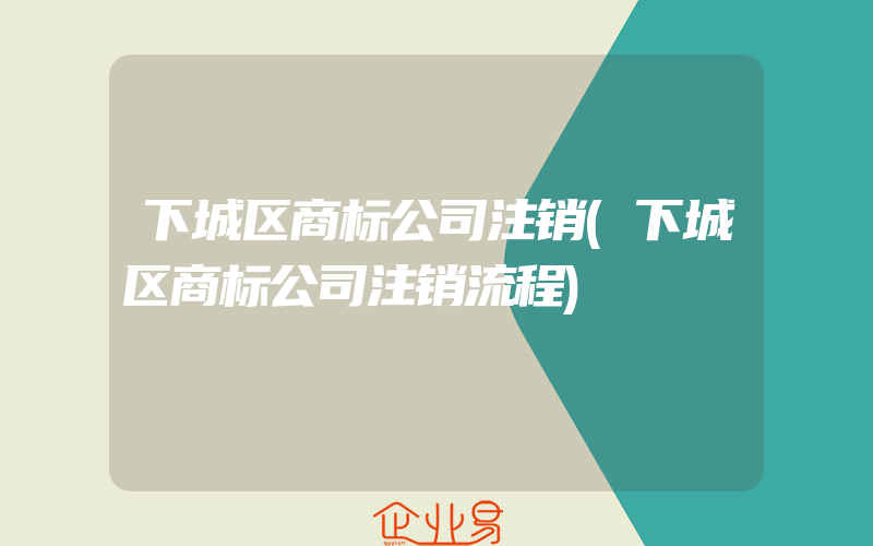 下城区商标公司注销(下城区商标公司注销流程)