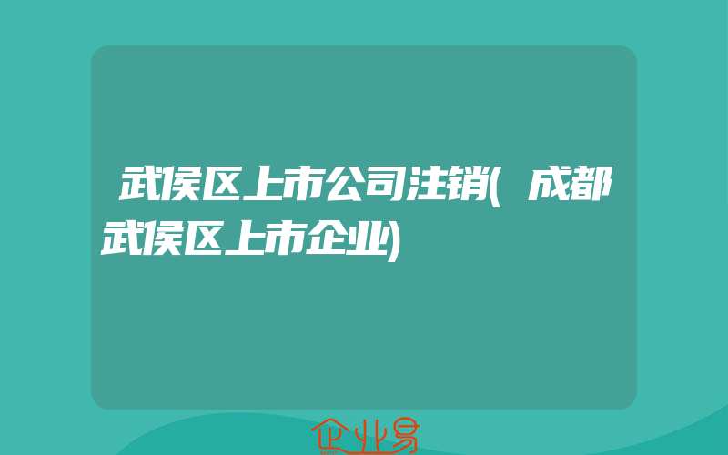 武侯区上市公司注销(成都武侯区上市企业)