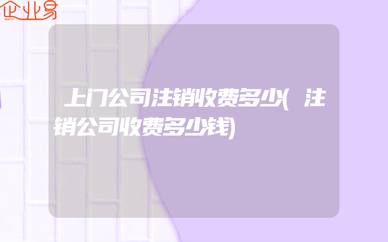 上门公司注销收费多少(注销公司收费多少钱)