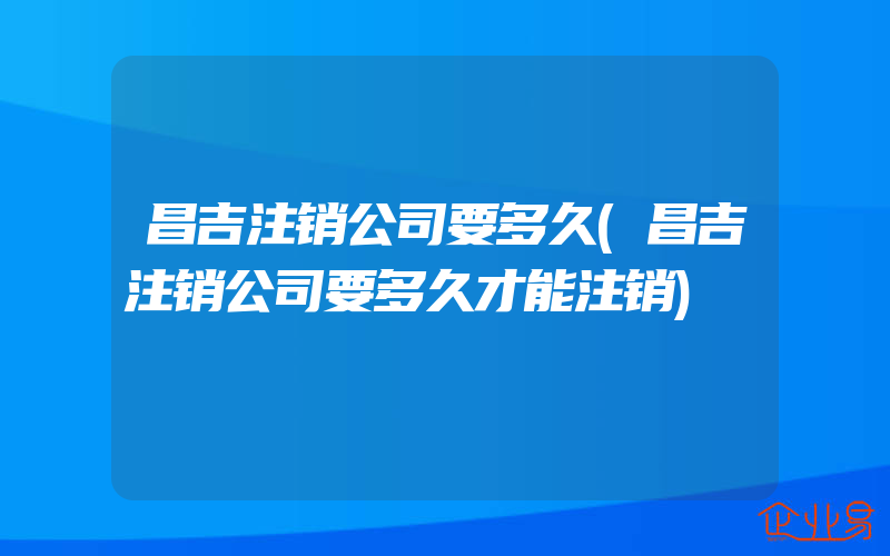 昌吉注销公司要多久(昌吉注销公司要多久才能注销)