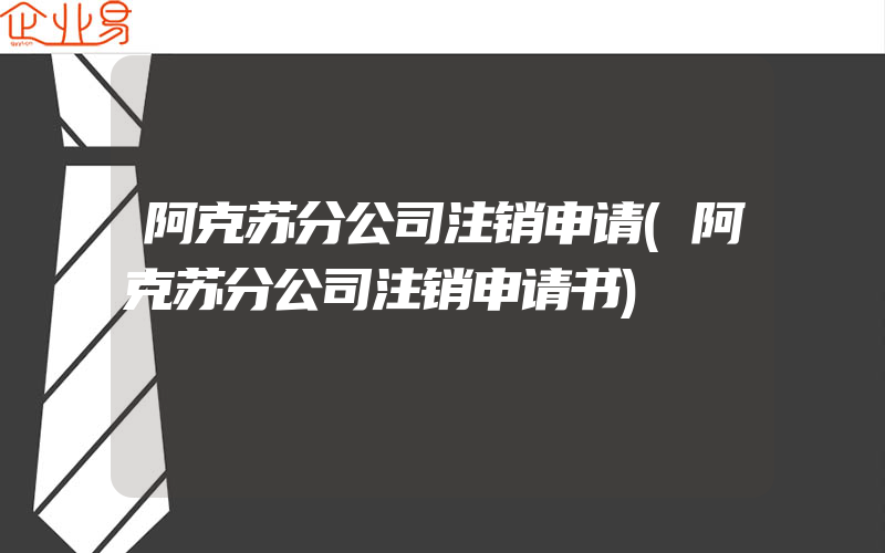 阿克苏分公司注销申请(阿克苏分公司注销申请书)