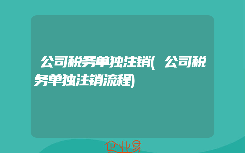 公司税务单独注销(公司税务单独注销流程)