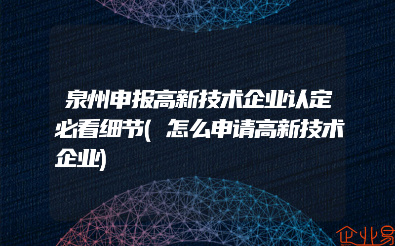 泉州申报高新技术企业认定必看细节(怎么申请高新技术企业)