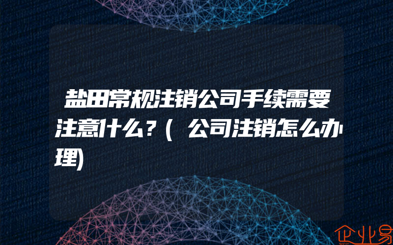 盐田常规注销公司手续需要注意什么？(公司注销怎么办理)