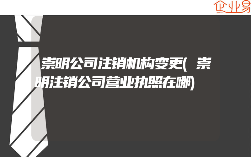 崇明公司注销机构变更(崇明注销公司营业执照在哪)