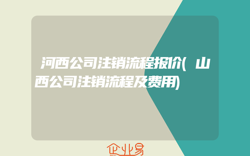 河西公司注销流程报价(山西公司注销流程及费用)