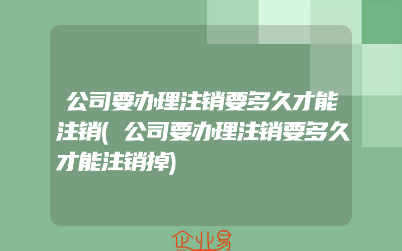 公司要办理注销要多久才能注销(公司要办理注销要多久才能注销掉)