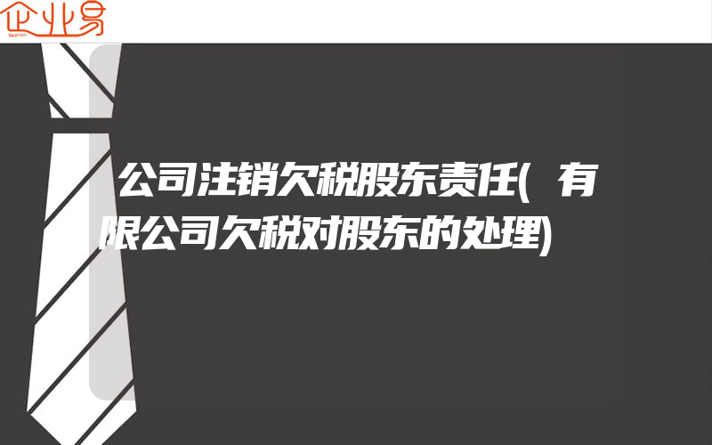 公司注销欠税股东责任(有限公司欠税对股东的处理)