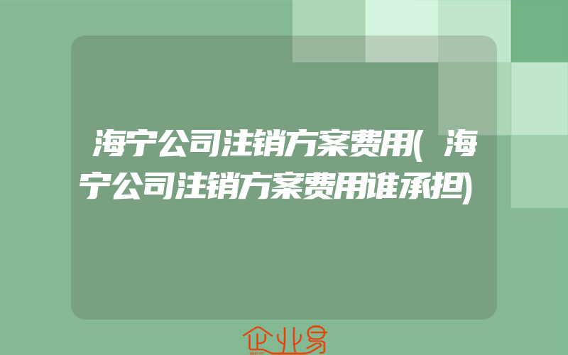 海宁公司注销方案费用(海宁公司注销方案费用谁承担)