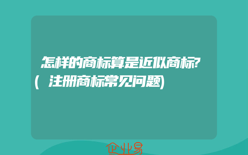 怎样的商标算是近似商标?(注册商标常见问题)