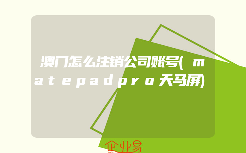 澳门怎么注销公司账号(matepadpro天马屏)