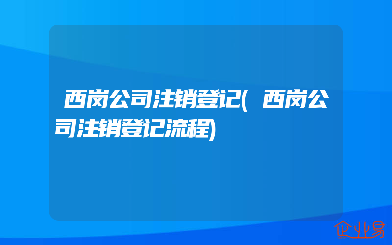 西岗公司注销登记(西岗公司注销登记流程)