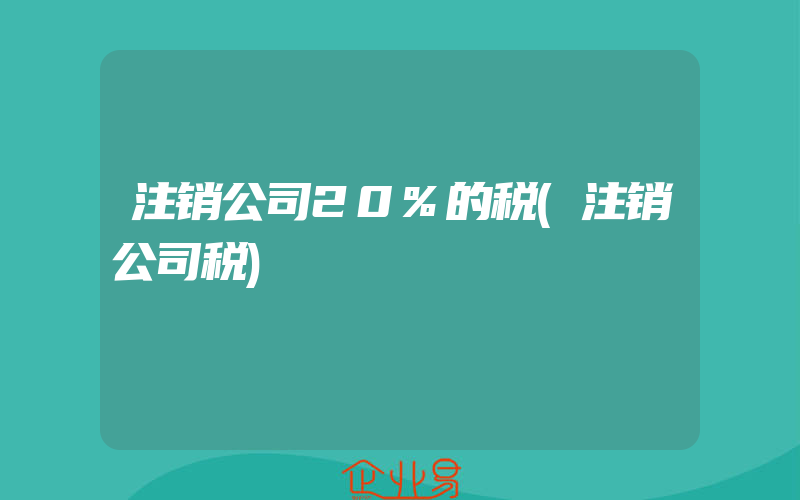 注销公司20%的税(注销公司税)